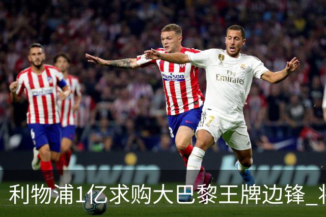 利物浦1亿求购大巴黎王牌边锋 将成本队史第三笔过亿签约