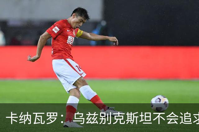 卡纳瓦罗：乌兹别克斯坦不会追求虚高国际排名，将会主动约战强队