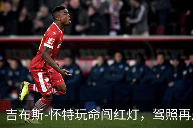 吉布斯-怀特玩命闯红灯，驾照再悬一线！