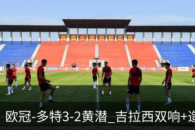 欧冠-多特3-2黄潜 吉拉西双响+造点拜尔造乌龙卡雷查斯无对抗伤退